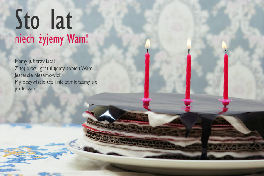 Sto lat niech żyjemy Wam!Mamy już trzy lata! Z tej okazji gratulujemy sobie i Wam. Jesteście niesamowici! My oczywiście też i nie zamierzamy się poddawać.