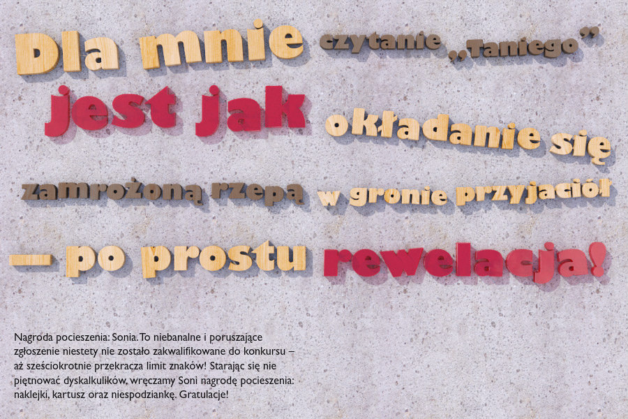 Nagroda pocieszenia: Sonia. To niebanalne i poruszające zgłoszenie niestety nie zostało zakwalifikowane do konkursu – aż sześciokrotnie przekracza limit znaków! Starając się nie piętnować dyskalkulików, wręczamy Soni nagrodę pocieszenia: naklejki, kartusz oraz niespodziankę. Gratulacje!